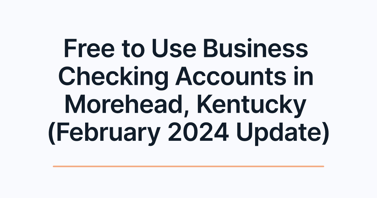 Free to Use Business Checking Accounts in Morehead, Kentucky (February 2024 Update)